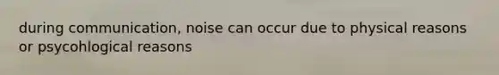during communication, noise can occur due to physical reasons or psycohlogical reasons