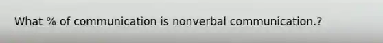 What % of communication is nonverbal communication.?