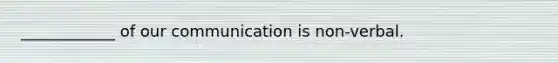 ____________ of our communication is non-verbal.