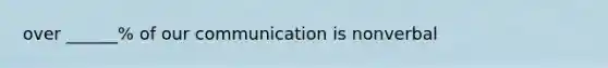 over ______% of our communication is nonverbal