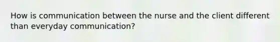 How is communication between the nurse and the client different than everyday communication?