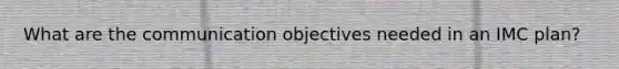 What are the communication objectives needed in an IMC plan?