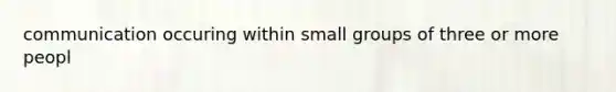 communication occuring within small groups of three or more peopl