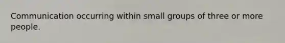 Communication occurring within small groups of three or more people.