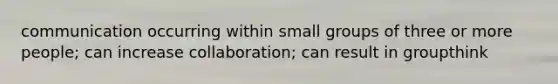 communication occurring within small groups of three or more people; can increase collaboration; can result in groupthink