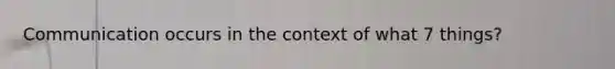 Communication occurs in the context of what 7 things?