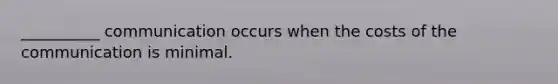__________ communication occurs when the costs of the communication is minimal.