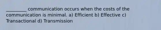 _________ communication occurs when the costs of the communication is minimal. a) Efficient b) Effective c) Transactional d) Transmission