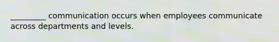 _________ communication occurs when employees communicate across departments and levels.