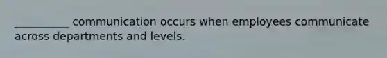 __________ communication occurs when employees communicate across departments and levels.