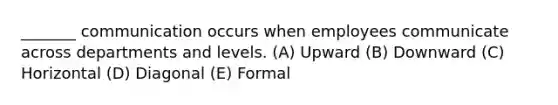 _______ communication occurs when employees communicate across departments and levels. (A) Upward (B) Downward (C) Horizontal (D) Diagonal (E) Formal