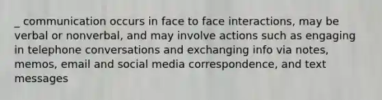 _ communication occurs in face to face interactions, may be verbal or nonverbal, and may involve actions such as engaging in telephone conversations and exchanging info via notes, memos, email and social media correspondence, and text messages