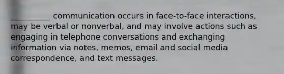 __________ communication occurs in face-to-face interactions, may be verbal or nonverbal, and may involve actions such as engaging in telephone conversations and exchanging information via notes, memos, email and social media correspondence, and text messages.