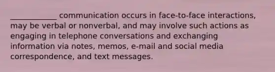 ____________ communication occurs in face-to-face interactions, may be verbal or nonverbal, and may involve such actions as engaging in telephone conversations and exchanging information via notes, memos, e-mail and social media correspondence, and text messages.