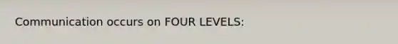 Communication occurs on FOUR LEVELS: