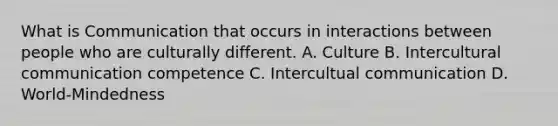 What is Communication that occurs in interactions between people who are culturally different. A. Culture B. Intercultural communication competence C. Intercultual communication D. World-Mindedness