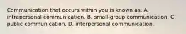 Communication that occurs within you is known as: A. intrapersonal communication. B. small-group communication. C. public communication. D. interpersonal communication.