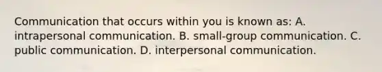 Communication that occurs within you is known as: A. intrapersonal communication. B. small-group communication. C. public communication. D. interpersonal communication.