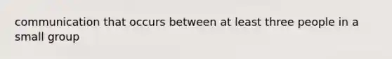 communication that occurs between at least three people in a small group