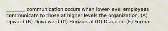 ________ communication occurs when lower-level employees communicate to those at higher levels the organization. (A) Upward (B) Downward (C) Horizontal (D) Diagonal (E) Formal