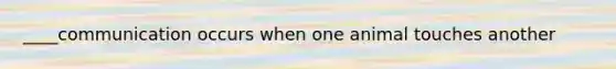 ____communication occurs when one animal touches another