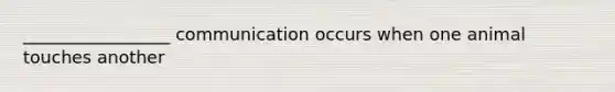 _________________ communication occurs when one animal touches another