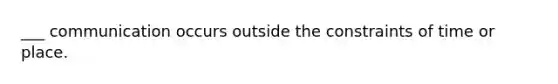 ___ communication occurs outside the constraints of time or place.