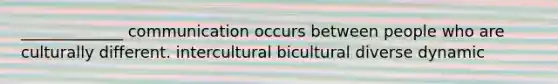 _____________ communication occurs between people who are culturally different. intercultural bicultural diverse dynamic