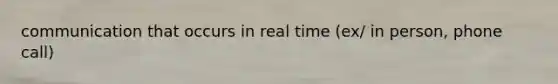 communication that occurs in real time (ex/ in person, phone call)