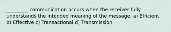 _________ communication occurs when the receiver fully understands the intended meaning of the message. a) Efficient b) Effective c) Transactional d) Transmission