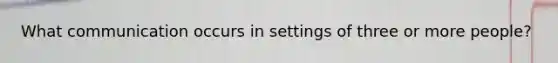 What communication occurs in settings of three or more people?