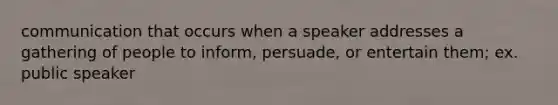 communication that occurs when a speaker addresses a gathering of people to inform, persuade, or entertain them; ex. public speaker