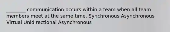 ________ communication occurs within a team when all team members meet at the same time. Synchronous Asynchronous Virtual Unidirectional Asynchronous