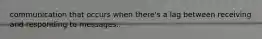 communication that occurs when there's a lag between receiving and responding to messages.