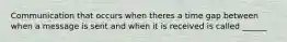 Communication that occurs when theres a time gap between when a message is sent and when it is received is called ______