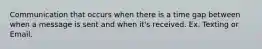 Communication that occurs when there is a time gap between when a message is sent and when it's received. Ex. Texting or Email.
