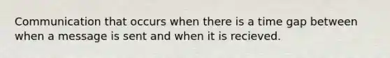 Communication that occurs when there is a time gap between when a message is sent and when it is recieved.