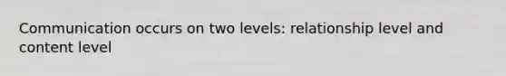 Communication occurs on two levels: relationship level and content level