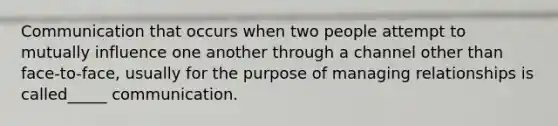 Communication that occurs when two people attempt to mutually influence one another through a channel other than face-to-face, usually for the purpose of managing relationships is called_____ communication.