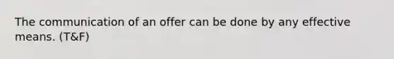 The communication of an offer can be done by any effective means. (T&F)