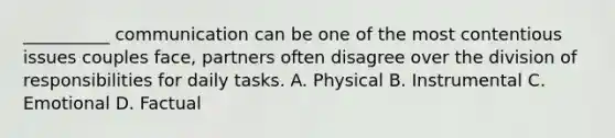 __________ communication can be one of the most contentious issues couples face, partners often disagree over the division of responsibilities for daily tasks. A. Physical B. Instrumental C. Emotional D. Factual