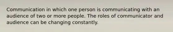 Communication in which one person is communicating with an audience of two or more people. The roles of communicator and audience can be changing constantly.