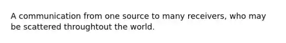 A communication from one source to many receivers, who may be scattered throughtout the world.