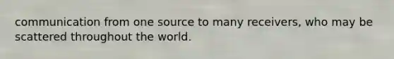 communication from one source to many receivers, who may be scattered throughout the world.