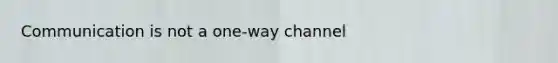 Communication is not a one-way channel