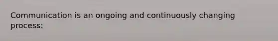 Communication is an ongoing and continuously changing process: