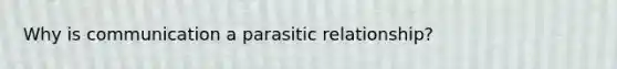 Why is communication a parasitic relationship?