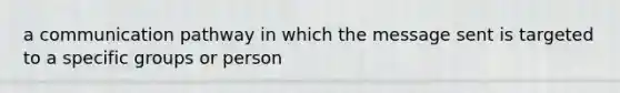 a communication pathway in which the message sent is targeted to a specific groups or person