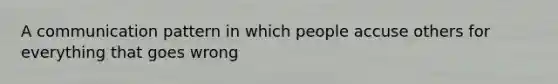 A communication pattern in which people accuse others for everything that goes wrong