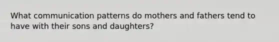 What communication patterns do mothers and fathers tend to have with their sons and daughters?